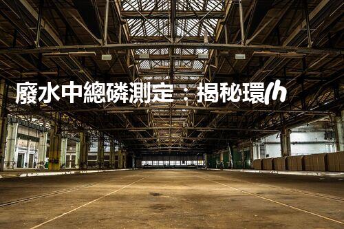 廢水中總磷測定：揭秘環(huán)境殺手，隱患何在？